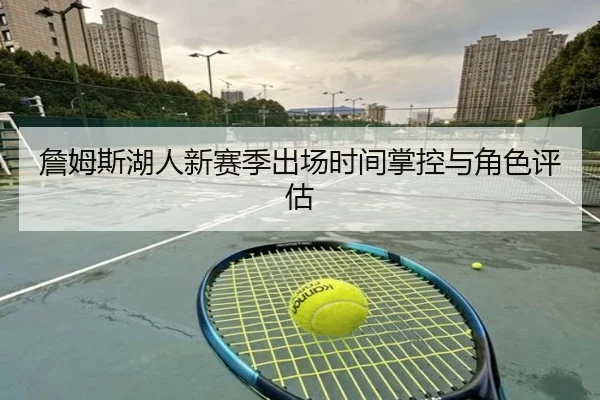 詹姆斯湖人新赛季出场时间掌控与角色评估